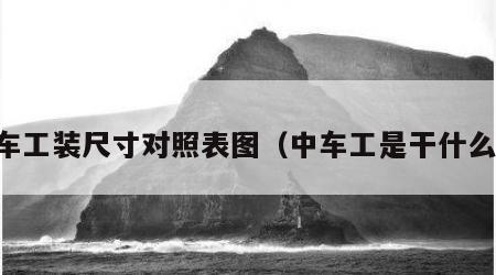 中车工装尺寸对照表图（中车工是干什么的）