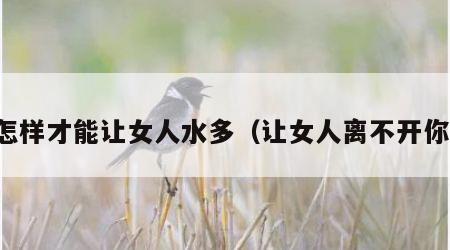 怎样才能让女人水多（让女人离不开你）
