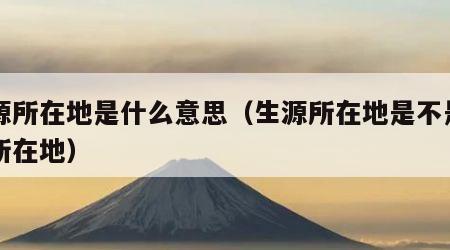 生源所在地是什么意思（生源所在地是不是户口所在地）