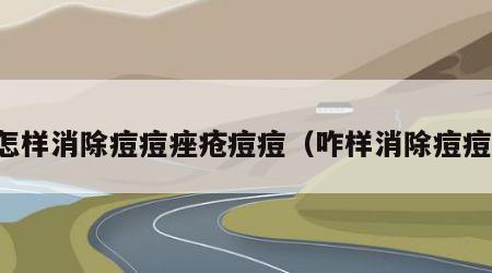 怎样消除痘痘痤疮痘痘（咋样消除痘痘）