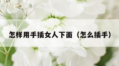 怎样用手插女人下面（怎么插手）