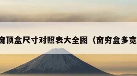 窗顶盒尺寸对照表大全图（窗穷盒多宽）