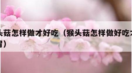 猴头菇怎样做才好吃（猴头菇怎样做好吃才能养胃）