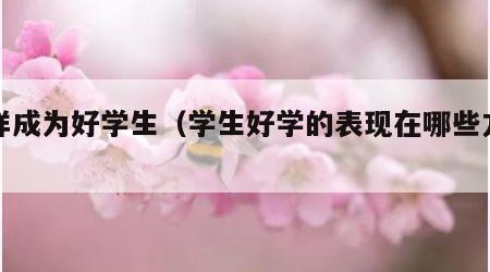 怎样成为好学生（学生好学的表现在哪些方面）