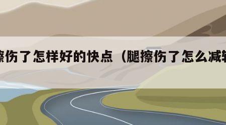 腿擦伤了怎样好的快点（腿擦伤了怎么减轻疼痛）