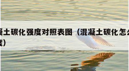 混凝土碳化强度对照表图（混凝土碳化怎么算强度）