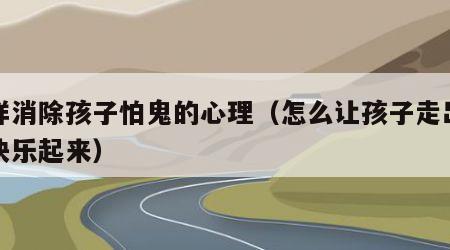 怎样消除孩子怕鬼的心理（怎么让孩子走出抑郁快乐起来）