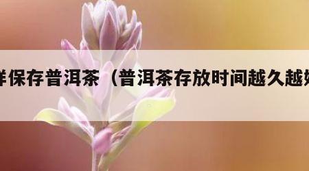怎样保存普洱茶（普洱茶存放时间越久越好吗）