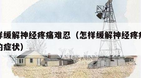 怎样缓解神经疼痛难忍（怎样缓解神经疼痛难忍的症状）