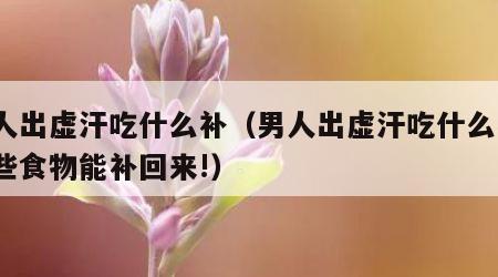 男人出虚汗吃什么补（男人出虚汗吃什么补?这些食物能补回来!）