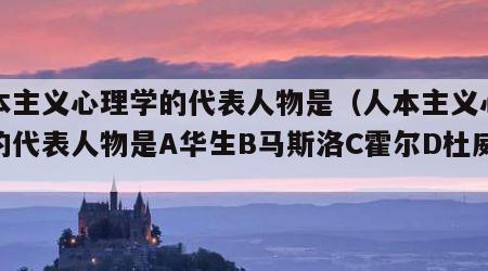 人本主义心理学的代表人物是（人本主义心理学的代表人物是A华生B马斯洛C霍尔D杜威）