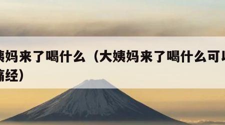 大姨妈来了喝什么（大姨妈来了喝什么可以缓解痛经）