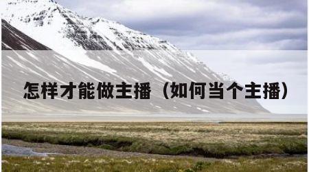 怎样才能做主播（如何当个主播）