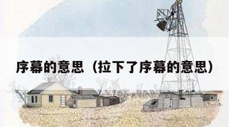 序幕的意思（拉下了序幕的意思）