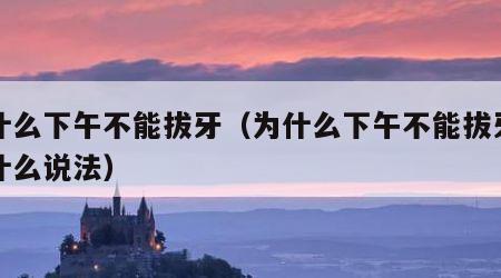 为什么下午不能拔牙（为什么下午不能拔牙齿有什么说法）