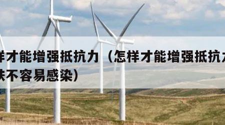 怎样才能增强抵抗力（怎样才能增强抵抗力使皮肤不容易感染）