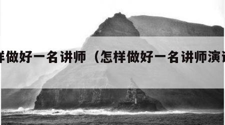 怎样做好一名讲师（怎样做好一名讲师演讲稿）