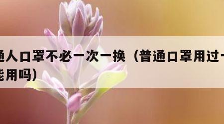 普通人口罩不必一次一换（普通口罩用过一次还能用吗）