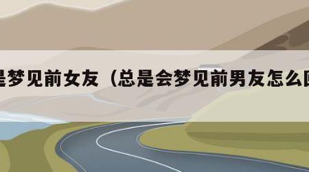 总是梦见前女友（总是会梦见前男友怎么回事）