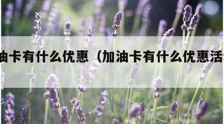 加油卡有什么优惠（加油卡有什么优惠活动?）