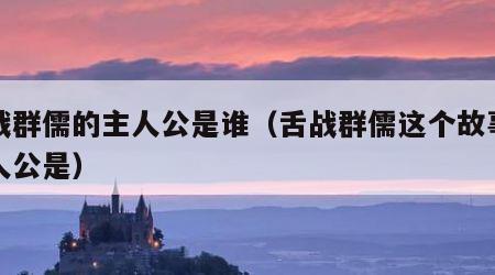 舌战群儒的主人公是谁（舌战群儒这个故事的主人公是）