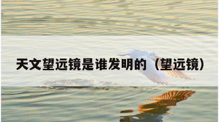 天文望远镜是谁发明的（望远镜）