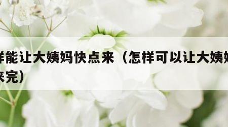 怎样能让大姨妈快点来（怎样可以让大姨妈快点来完）