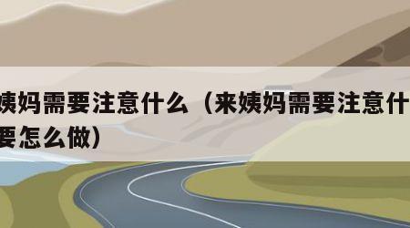 来姨妈需要注意什么（来姨妈需要注意什么 需要怎么做）