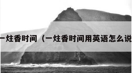 一炷香时间（一炷香时间用英语怎么说）