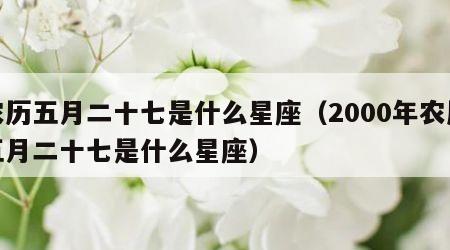 农历五月二十七是什么星座（2000年农历五月二十七是什么星座）