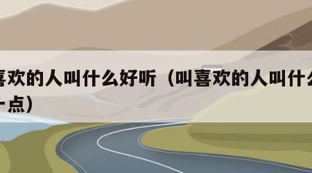 叫喜欢的人叫什么好听（叫喜欢的人叫什么好听一点）