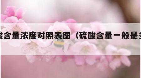 硫酸含量浓度对照表图（硫酸含量一般是多少）