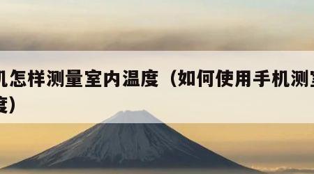 手机怎样测量室内温度（如何使用手机测室内温度）