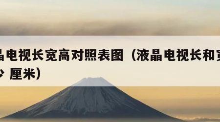 液晶电视长宽高对照表图（液晶电视长和宽是多少 厘米）