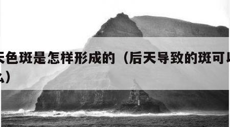 后天色斑是怎样形成的（后天导致的斑可以去掉么）