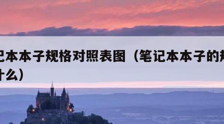 笔记本本子规格对照表图（笔记本本子的规格是什么）