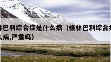 格林巴利综合症是什么病（格林巴利综合症是什么病,严重吗）