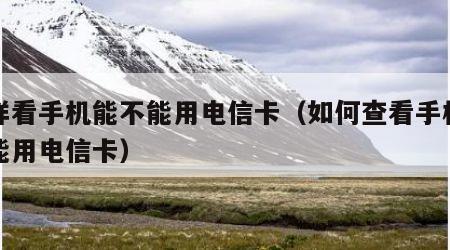 怎样看手机能不能用电信卡（如何查看手机是否能用电信卡）