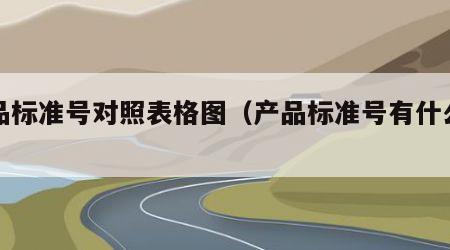 产品标准号对照表格图（产品标准号有什么区别）