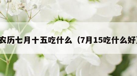 农历七月十五吃什么（7月15吃什么好）