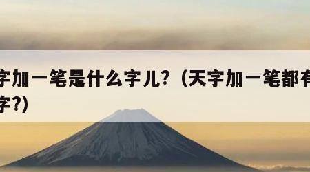 天字加一笔是什么字儿?（天字加一笔都有什么字?）
