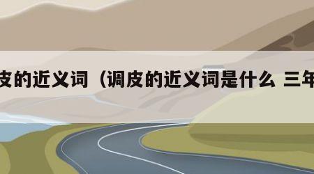 调皮的近义词（调皮的近义词是什么 三年级）