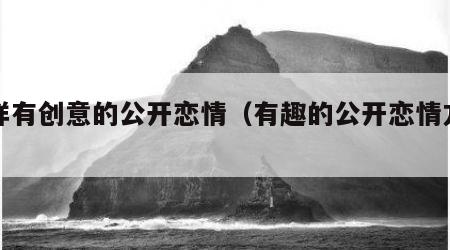 怎样有创意的公开恋情（有趣的公开恋情方式）