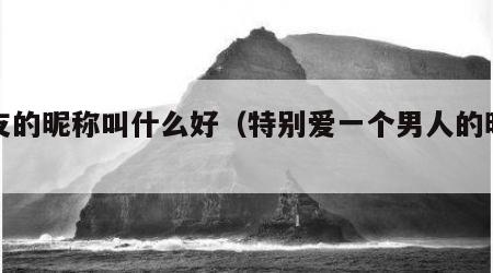 男友的昵称叫什么好（特别爱一个男人的昵称）