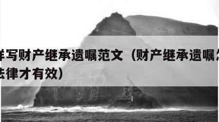 怎样写财产继承遗嘱范文（财产继承遗嘱怎么写法律才有效）