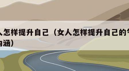 女人怎样提升自己（女人怎样提升自己的气质和内涵）