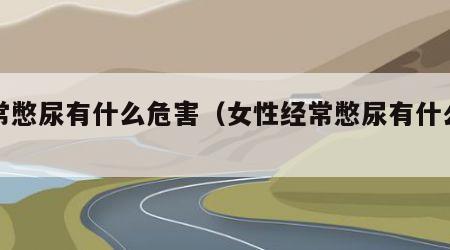 经常憋尿有什么危害（女性经常憋尿有什么危害）