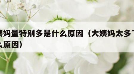 大姨妈量特别多是什么原因（大姨妈太多了是什么原因）