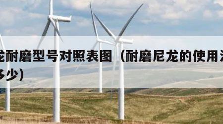 尼龙耐磨型号对照表图（耐磨尼龙的使用温度是多少）