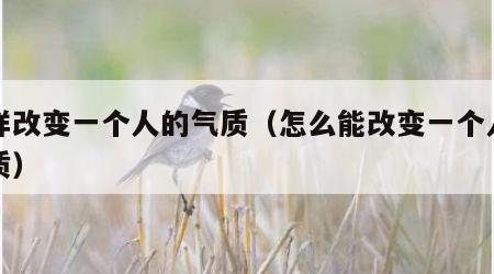怎样改变一个人的气质（怎么能改变一个人的气质）